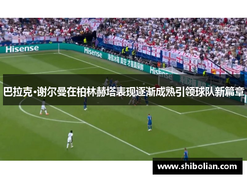 巴拉克·谢尔曼在柏林赫塔表现逐渐成熟引领球队新篇章